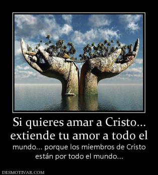 Si quieres amar a Cristo... extiende tu amor a todo el mundo... porque los miembros de Cristo están por todo el mundo...
