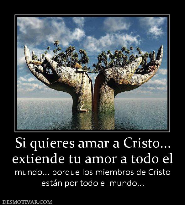 Si quieres amar a Cristo... extiende tu amor a todo el mundo... porque los miembros de Cristo están por todo el mundo...