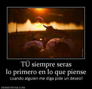 TÚ siempre seras lo primero en lo que piense  cuando alguien me diga pide un deseo!