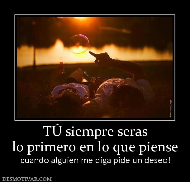 TÚ siempre seras lo primero en lo que piense  cuando alguien me diga pide un deseo!