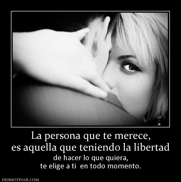 La persona que te merece, es aquella que teniendo la libertad de hacer lo que quiera, te elige a ti  en todo momento.