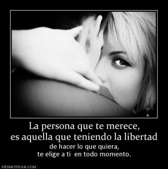 La persona que te merece, es aquella que teniendo la libertad de hacer lo que quiera, te elige a ti  en todo momento.