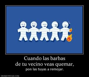 Cuando las barbas de tu vecino veas quemar, pon las tuyas a remojar.