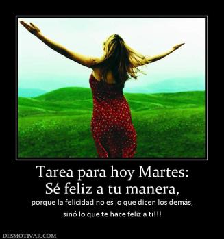 Tarea para hoy Martes: Sé feliz a tu manera, porque la felicidad no es lo que dicen los demás, sinó lo que te hace feliz a ti!!!