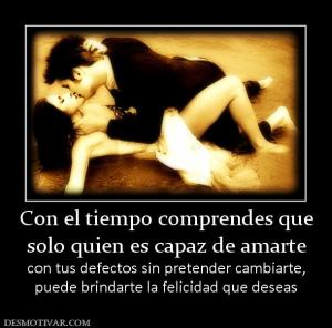 Con el tiempo comprendes que solo quien es capaz de amarte con tus defectos sin pretender cambiarte, puede brindarte la felicidad que deseas