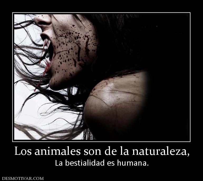 Los animales son de la naturaleza, La bestialidad es humana.