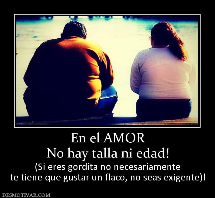 En el AMOR No hay talla ni edad! (Si eres gordita no necesariamente te tiene que gustar un flaco, no seas exigente)!