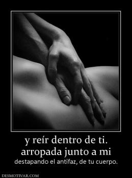 y reír dentro de ti. arropada junto a mi destapando el antifaz, de tu cuerpo.