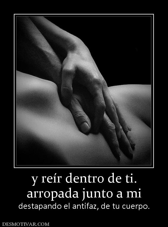 y reír dentro de ti. arropada junto a mi destapando el antifaz, de tu cuerpo.