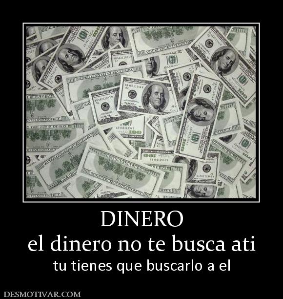 DINERO el dinero no te busca ati tu tienes que buscarlo a el