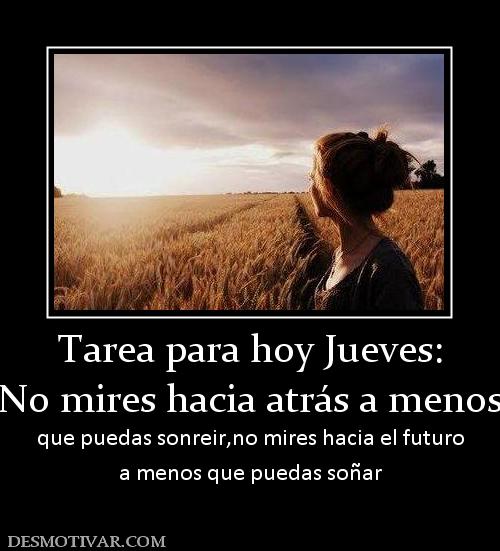 Tarea para hoy Jueves: No mires hacia atrás a menos  que puedas sonreir,no mires hacia el futuro a menos que puedas soñar