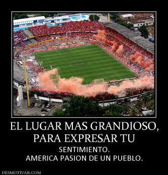 EL LUGAR MAS GRANDIOSO, PARA EXPRESAR TU SENTIMIENTO. AMERICA PASION DE UN PUEBLO.