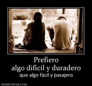 Prefiero algo dificil y duradero que algo fácil y pasajero