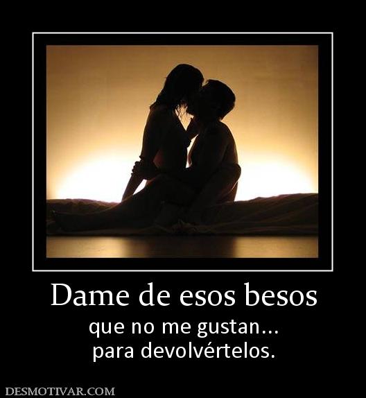 Dame de esos besos que no me gustan... para devolvértelos.