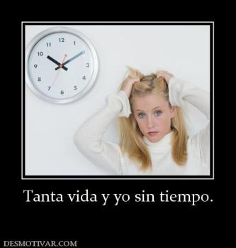 Tanta vida y yo sin tiempo.