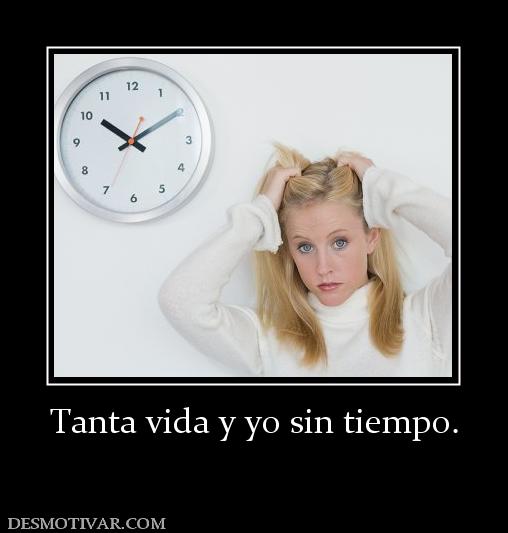 Tanta vida y yo sin tiempo.