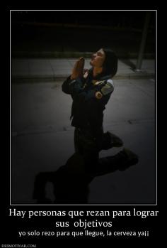Hay personas que rezan para lograr sus  objetivos yo solo rezo para que llegue, la cerveza ya¡¡