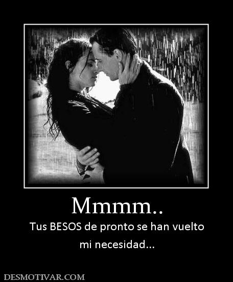 Mmmm.. Tus BESOS de pronto se han vuelto mi necesidad...