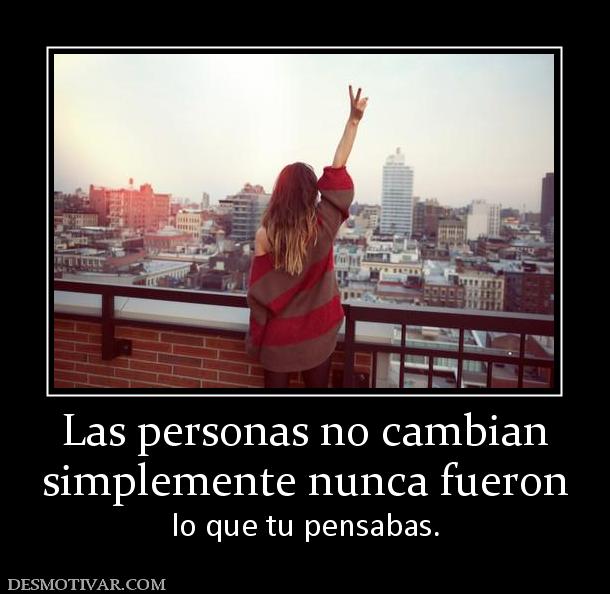 Las personas no cambian simplemente nunca fueron  lo que tu pensabas.