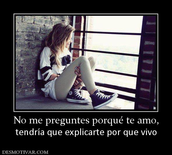 No me preguntes porqué te amo, tendría que explicarte por que vivo