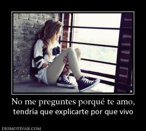 No me preguntes porqué te amo, tendría que explicarte por que vivo