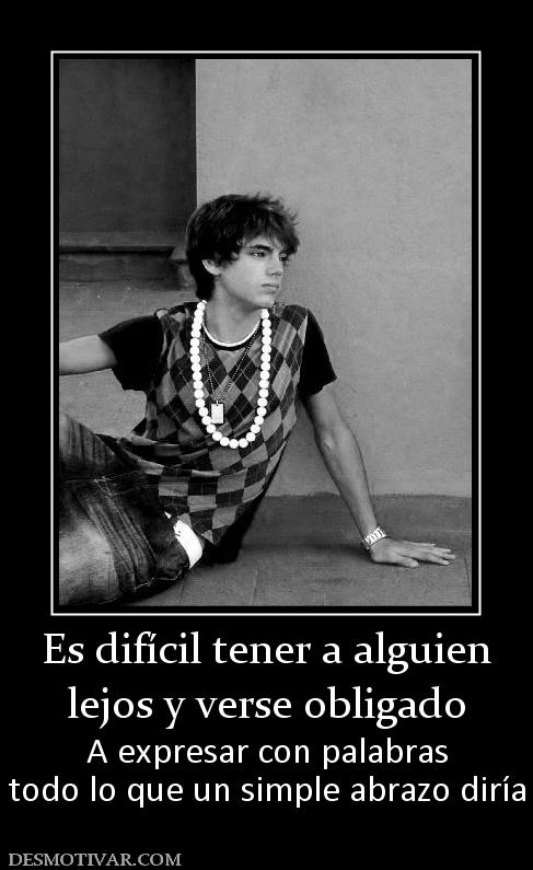 Es difícil tener a alguien lejos y verse obligado  A expresar con palabras todo lo que un simple abrazo diría