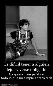 Es difícil tener a alguien lejos y verse obligado  A expresar con palabras todo lo que un simple abrazo diría