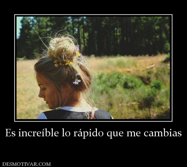 Es increíble lo rápido que me cambias