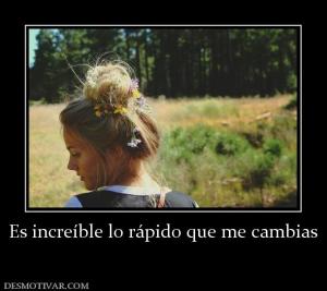 Es increíble lo rápido que me cambias