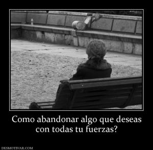 Como abandonar algo que deseas con todas tu fuerzas?