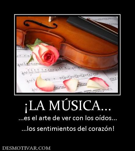 ¡LA MÚSICA... ...es el arte de ver con los oídos... ...los sentimientos del corazón!