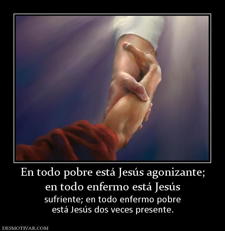 En todo pobre está Jesús agonizante; en todo enfermo está Jesús  sufriente; en todo enfermo pobre está Jesús dos veces presente.