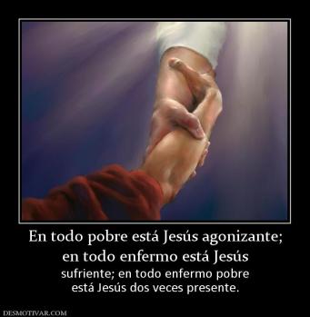 En todo pobre está Jesús agonizante; en todo enfermo está Jesús  sufriente; en todo enfermo pobre está Jesús dos veces presente.