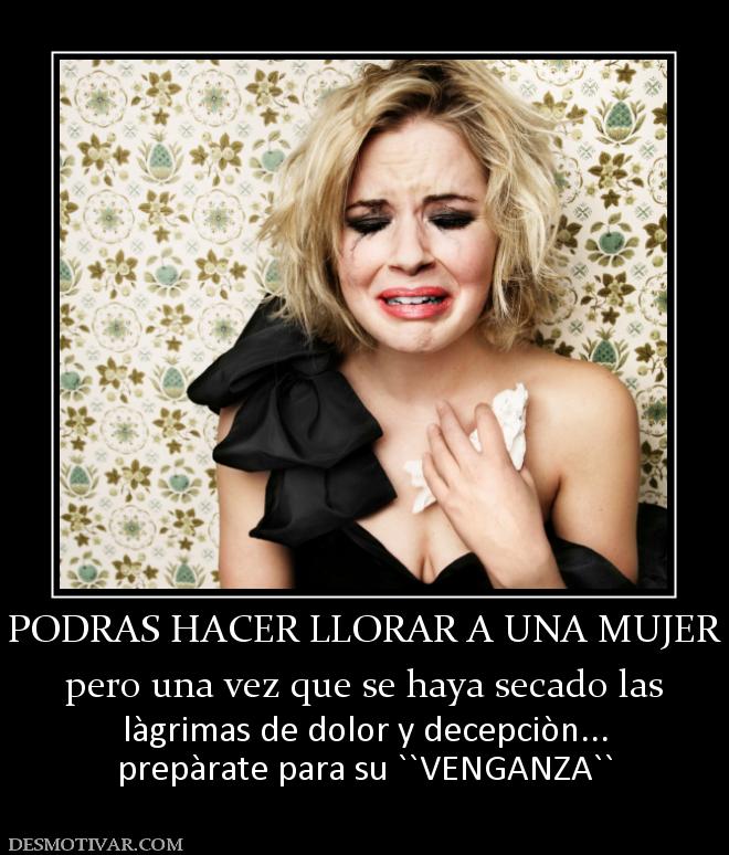 PODRAS HACER LLORAR A UNA MUJER pero una vez que se haya secado las làgrimas de dolor y decepciòn... prepàrate para su ``VENGANZA``
