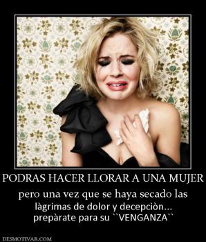 PODRAS HACER LLORAR A UNA MUJER pero una vez que se haya secado las làgrimas de dolor y decepciòn... prepàrate para su ``VENGANZA``