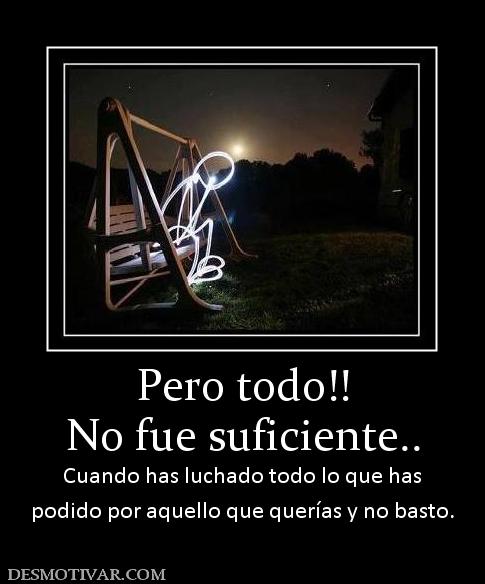 Pero todo!! No fue suficiente.. Cuando has luchado todo lo que has podido por aquello que querías y no basto.