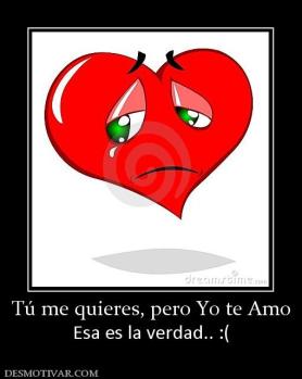 Tú me quieres, pero Yo te Amo Esa es la verdad.. :(
