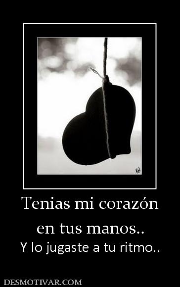 Tenias mi corazón en tus manos.. Y lo jugaste a tu ritmo..