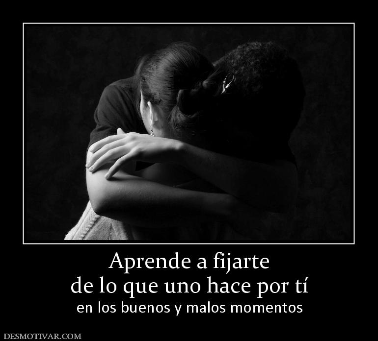 Aprende a fijarte de lo que uno hace por tí en los buenos y malos momentos