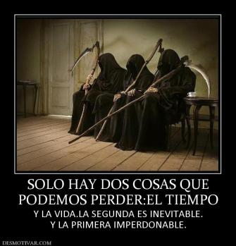 SOLO HAY DOS COSAS QUE PODEMOS PERDER:EL TIEMPO Y LA VIDA.LA SEGUNDA ES INEVITABLE. Y LA PRIMERA IMPERDONABLE.