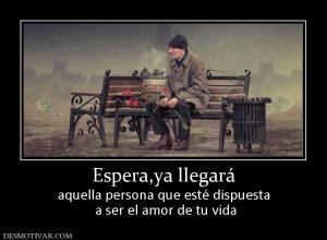 Espera,ya llegará aquella persona que esté dispuesta  a ser el amor de tu vida