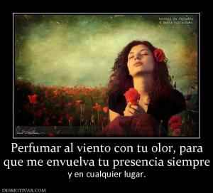 Perfumar al viento con tu olor, para que me envuelva tu presencia siempre y en cualquier lugar.