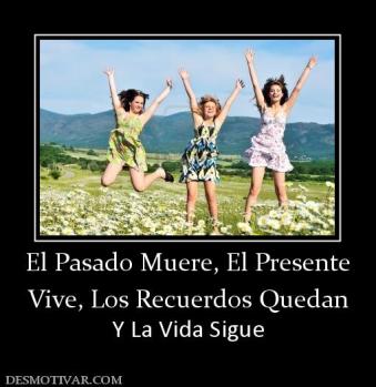 El Pasado Muere, El Presente Vive, Los Recuerdos Quedan  Y La Vida Sigue