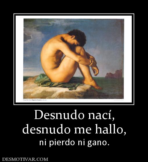 Desnudo nací, desnudo me hallo, ni pierdo ni gano.