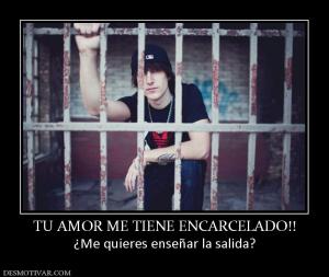 TU AMOR ME TIENE ENCARCELADO!! ¿Me quieres enseñar la salida?