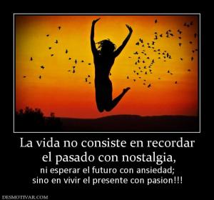 La vida no consiste en recordar  el pasado con nostalgia, ni esperar el futuro con ansiedad; sino en vivir el presente con pasion!!!