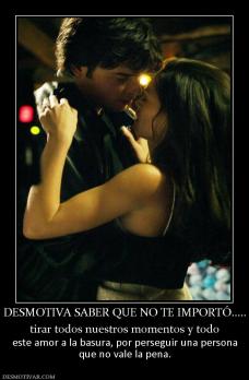 DESMOTIVA SABER QUE NO TE IMPORTÓ..... tirar todos nuestros momentos y todo  este amor a la basura, por perseguir una persona que no vale la pena.