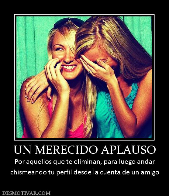 UN MERECIDO APLAUSO Por aquellos que te eliminan, para luego andar chismeando tu perfil desde la cuenta de un amigo