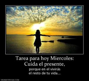 Tarea para hoy Miercoles: Cuida el presente, porque en el vivirás el resto de tu vida...