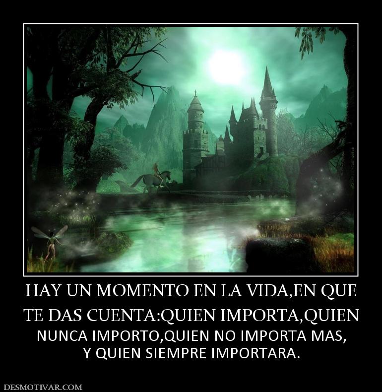 HAY UN MOMENTO EN LA VIDA,EN QUE TE DAS CUENTA:QUIEN IMPORTA,QUIEN  NUNCA IMPORTO,QUIEN NO IMPORTA MAS, Y QUIEN SIEMPRE IMPORTARA.